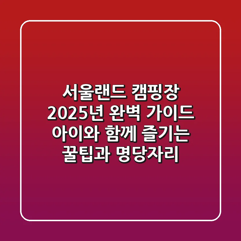 서울랜드 캠핑장 2025년 완벽 가이드: 아이와 함께 즐기는 꿀팁과 명당자리