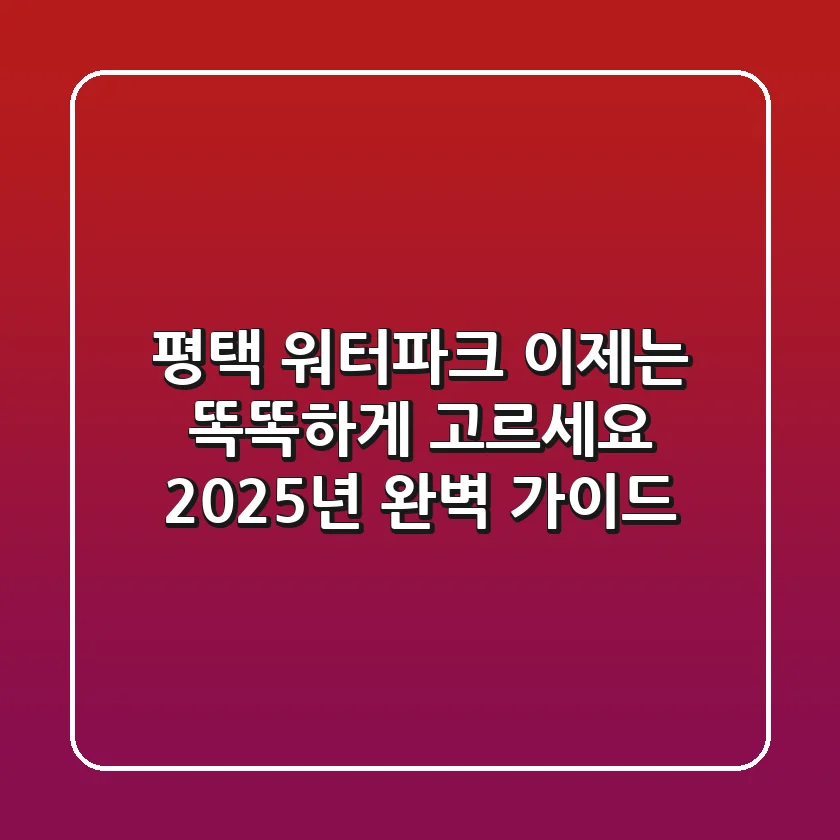 평택 워터파크, 이제는 똑똑하게 고르세요! 2025년 완벽 가이드