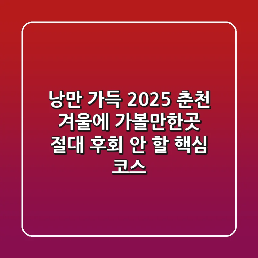 낭만 가득! 2025 춘천 겨울에 가볼만한곳, 절대 후회 안 할 핵심 코스