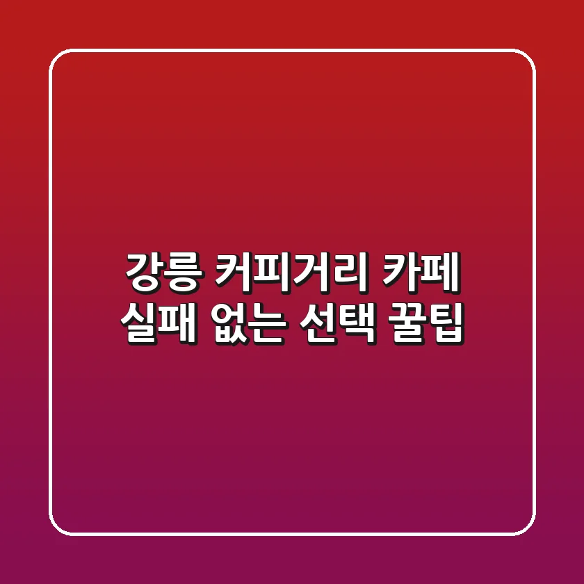 강릉 커피거리 카페: 실패 없는 선택 꿀팁