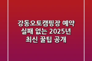 강동오토캠핑장 예약, 실패 없는 2025년 최신 꿀팁 공개!