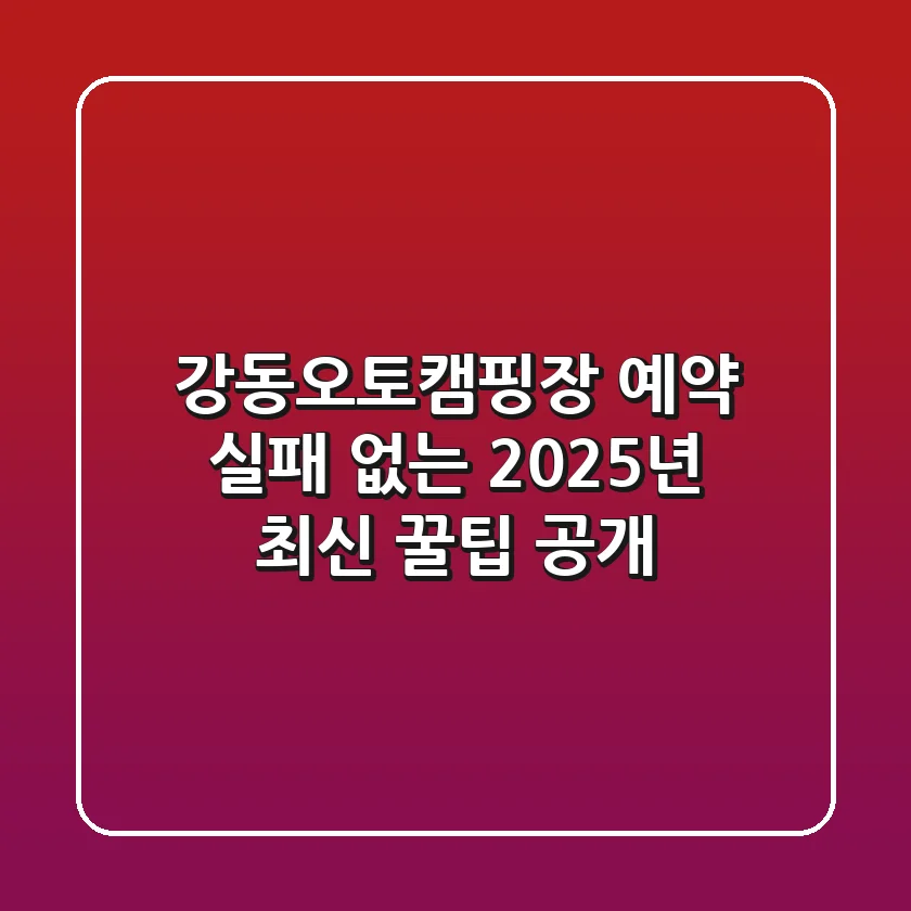 강동오토캠핑장 예약, 실패 없는 2025년 최신 꿀팁 공개!