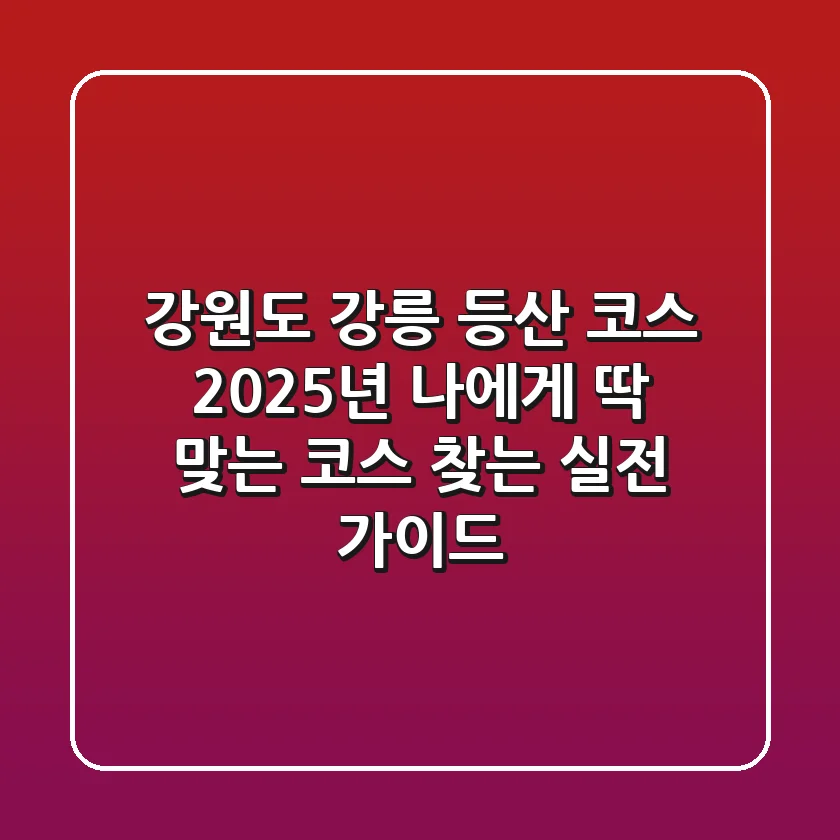 강원도 강릉 등산 코스, 2025년 나에게 딱 맞는 코스 찾는 실전 가이드