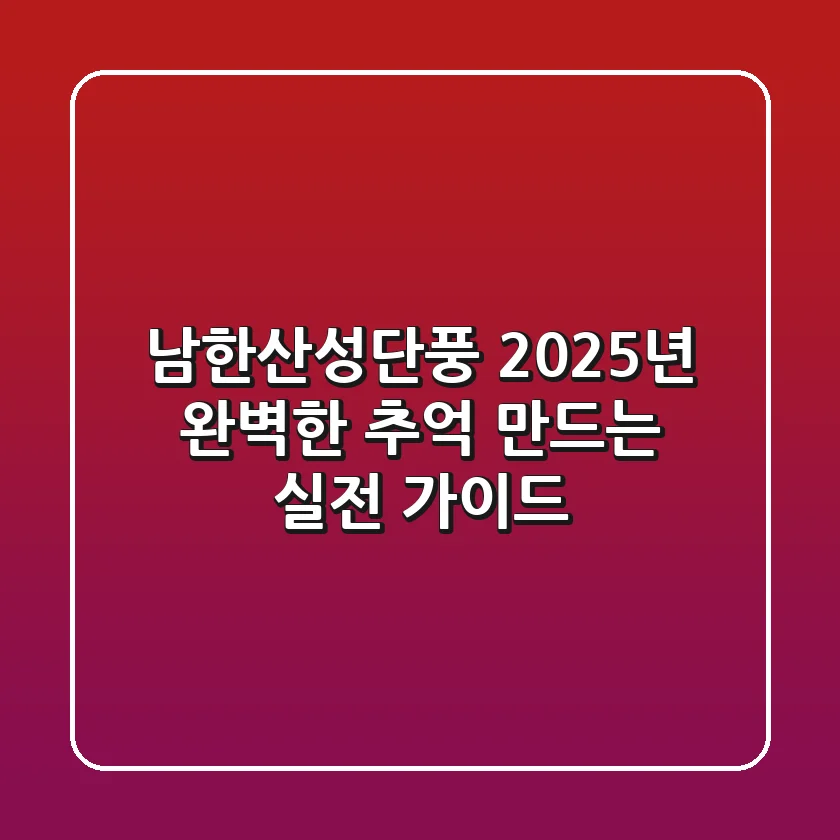 남한산성단풍, 2025년 완벽한 추억 만드는 실전 가이드