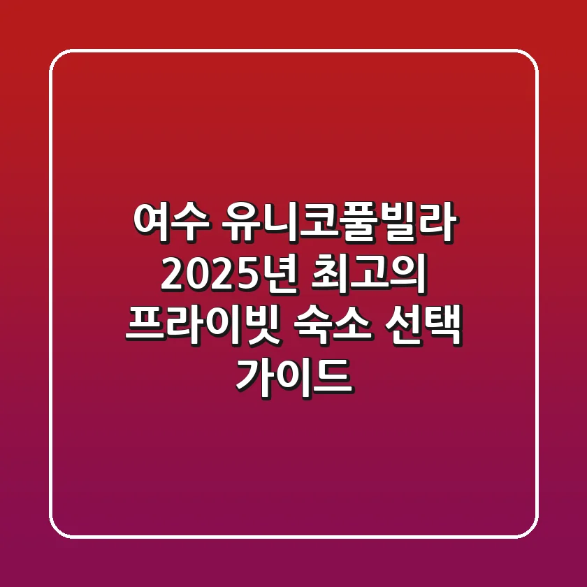 여수 유니코풀빌라: 2025년 최고의 프라이빗 숙소 선택 가이드