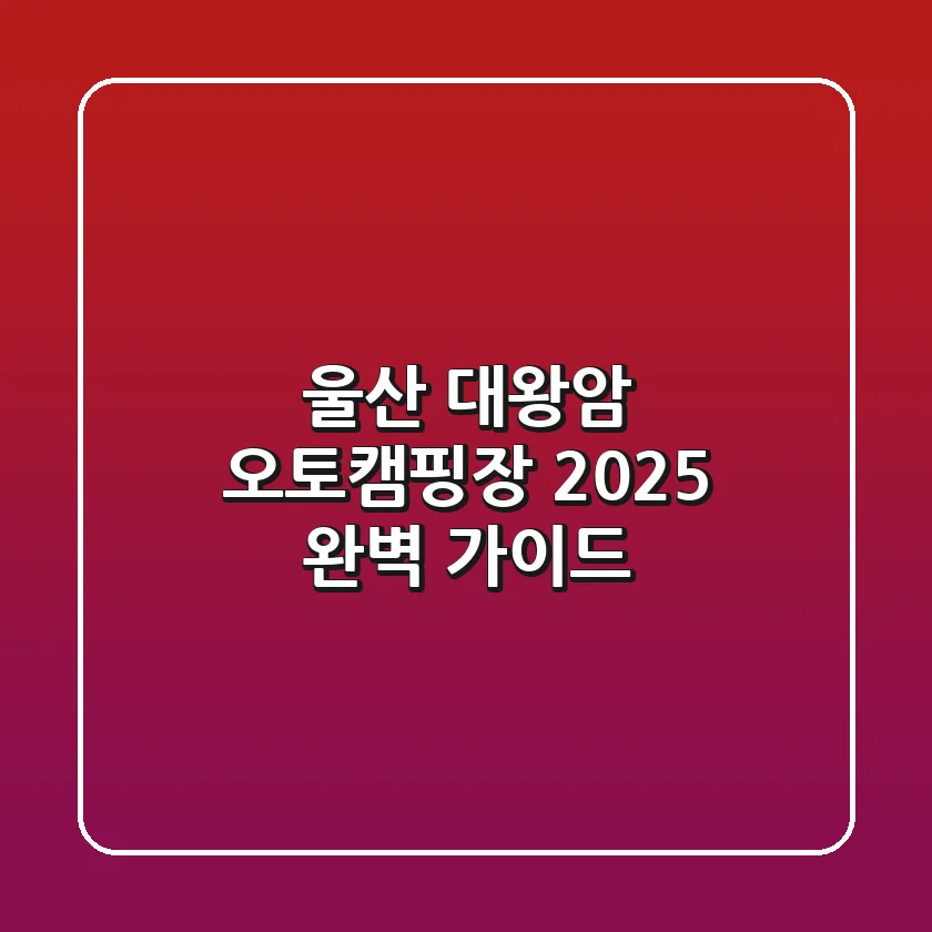 울산 대왕암 오토캠핑장: 2025 완벽 가이드