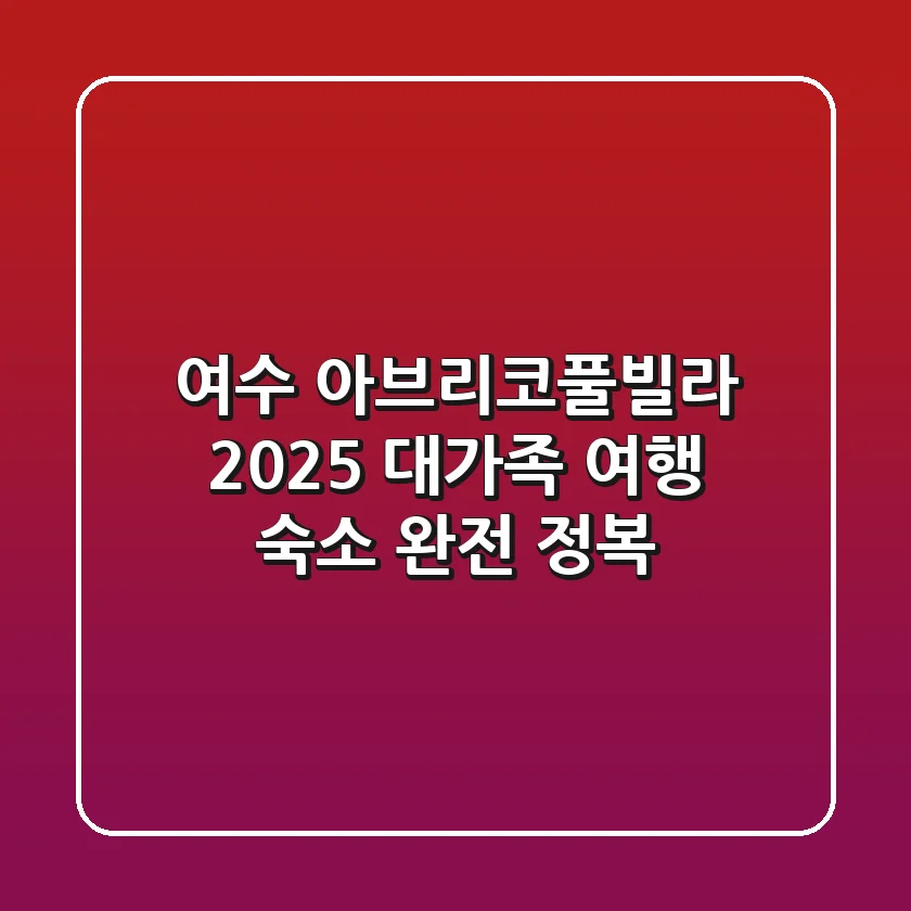 여수 아브리코풀빌라, 2025 대가족 여행 숙소 완전 정복!