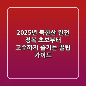 2025년 북한산 완전 정복: 초보부터 고수까지 즐기는 꿀팁 가이드