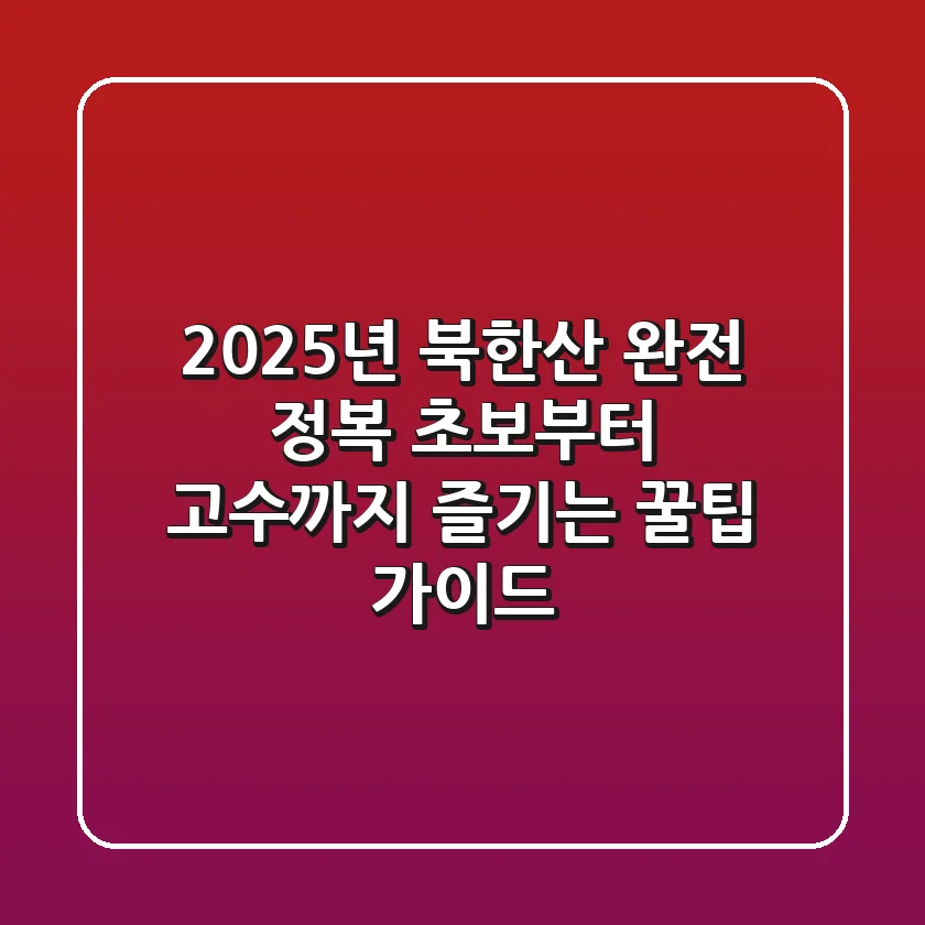 2025년 북한산 완전 정복: 초보부터 고수까지 즐기는 꿀팁 가이드