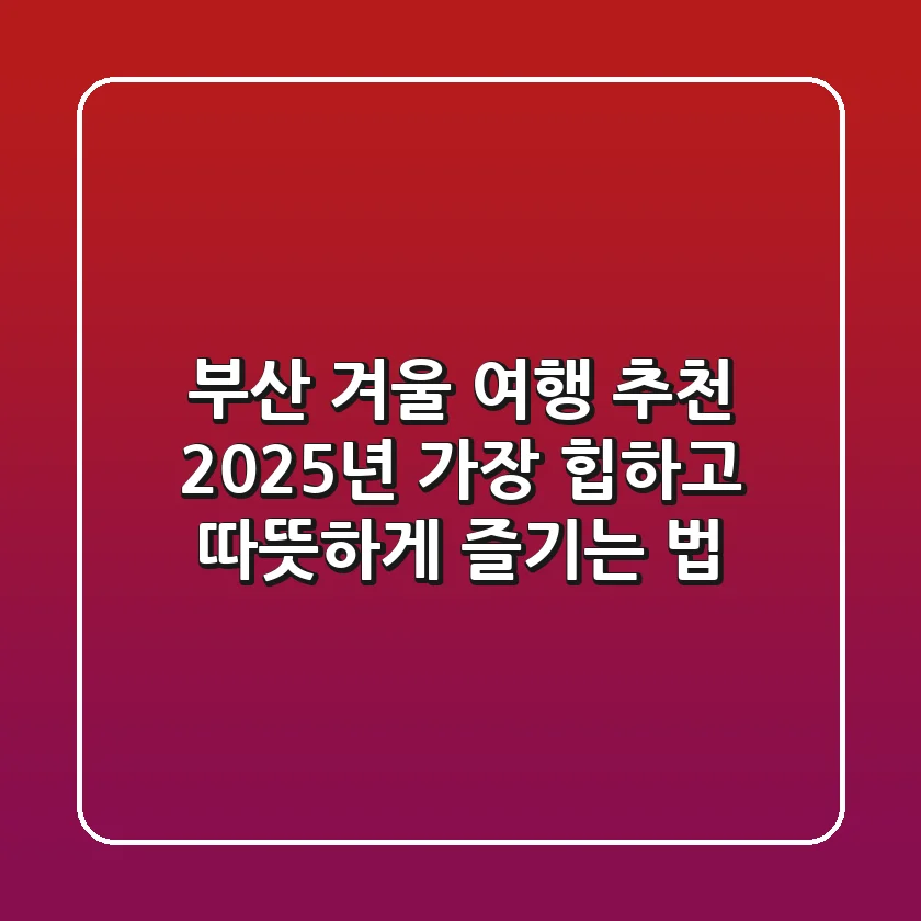 부산 겨울 여행 추천, 2025년 가장 '힙'하고 따뜻하게 즐기는 법!