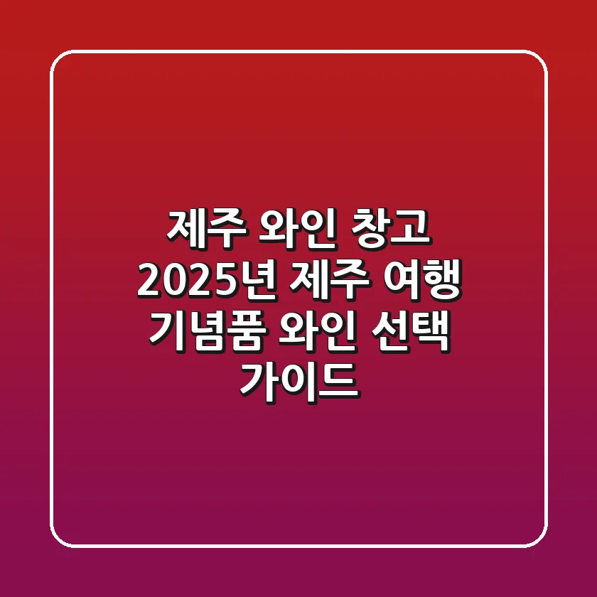제주 와인 창고: 2025년 제주 여행 기념품 & 와인 선택 가이드