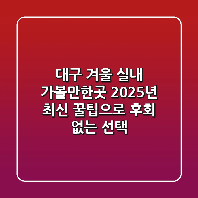 대구 겨울 실내 가볼만한곳, 2025년 최신 꿀팁으로 후회 없는 선택