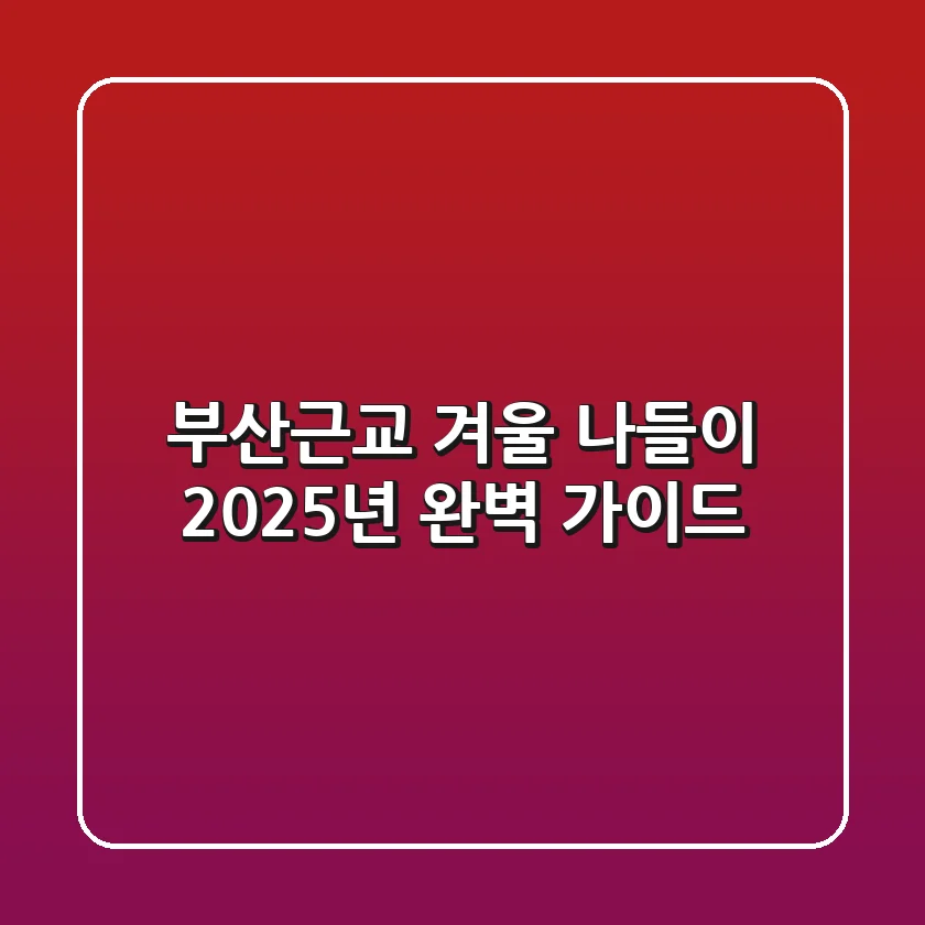 부산근교 겨울 나들이, 2025년 완벽 가이드