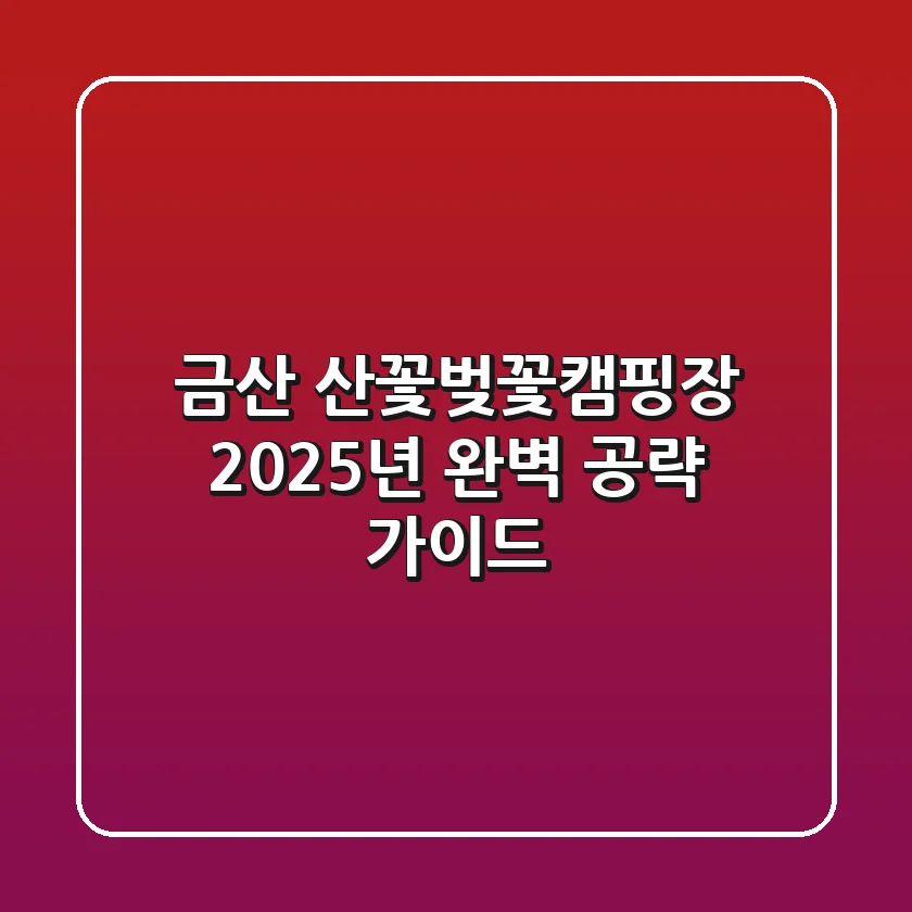 금산 산꽃벚꽃캠핑장, 2025년 완벽 공략 가이드