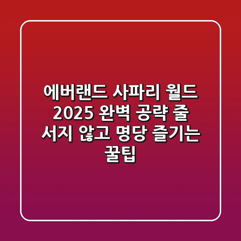 에버랜드 사파리 월드 2025 완벽 공략: 줄 서지 않고 명당 즐기는 꿀팁