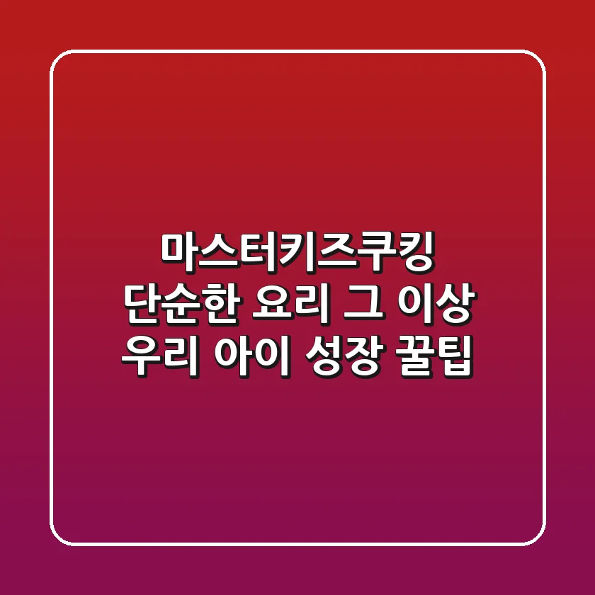 마스터키즈쿠킹, 단순한 요리 그 이상! 우리 아이 성장 꿀팁
