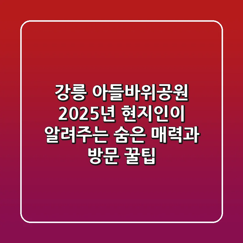 강릉 아들바위공원: 2025년 현지인이 알려주는 숨은 매력과 방문 꿀팁
