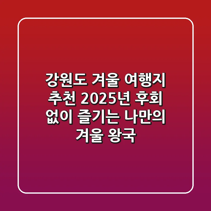강원도 겨울 여행지 추천: 2025년, 후회 없이 즐기는 나만의 겨울 왕국