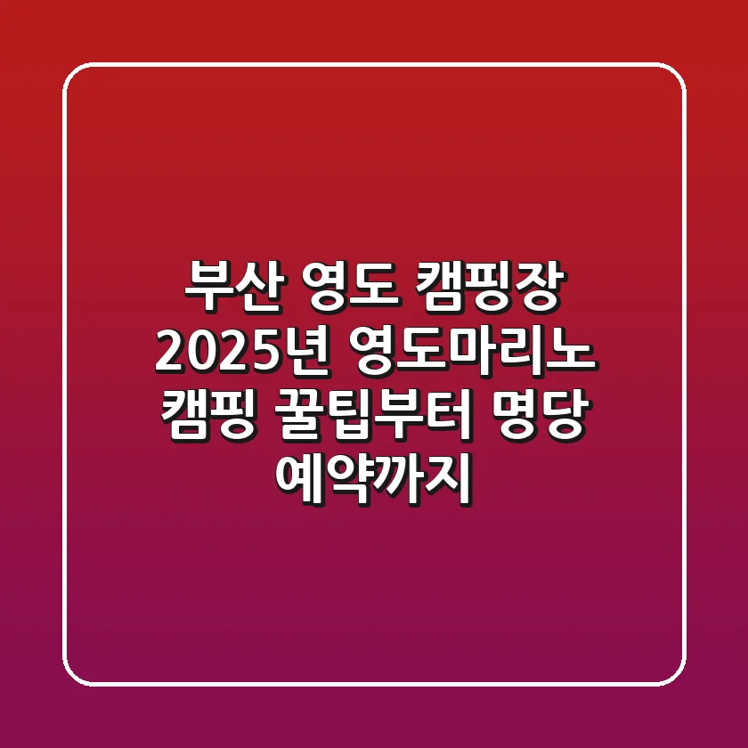 부산 영도 캠핑장: 2025년 영도마리노 캠핑 꿀팁부터 명당 예약까지