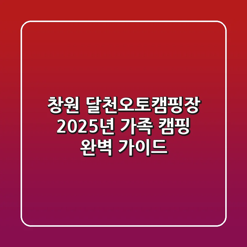창원 달천오토캠핑장, 2025년 가족 캠핑 완벽 가이드