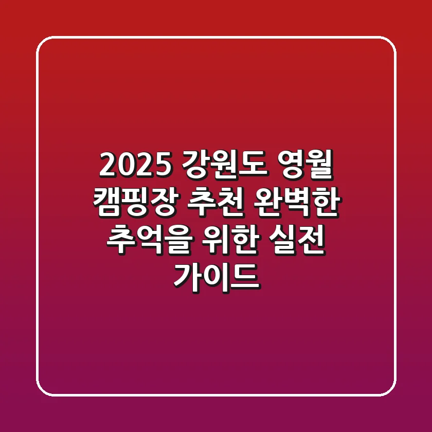 2025 강원도 영월 캠핑장 추천: 완벽한 추억을 위한 실전 가이드