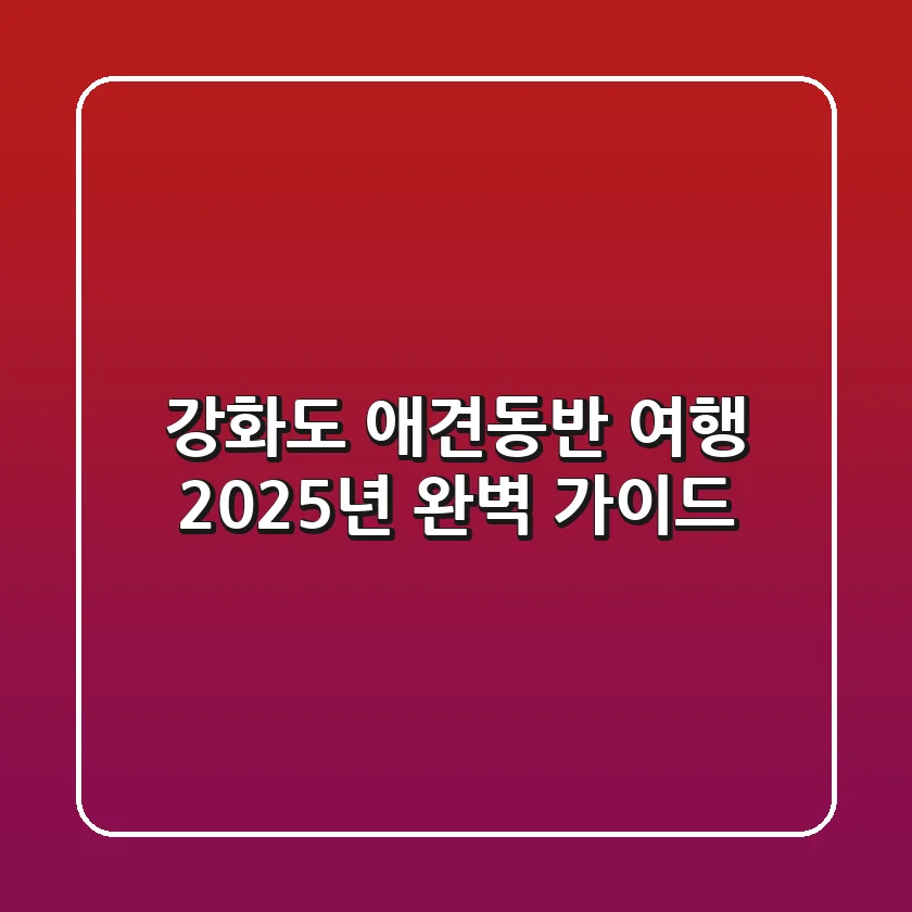 강화도 애견동반 여행, 2025년 완벽 가이드