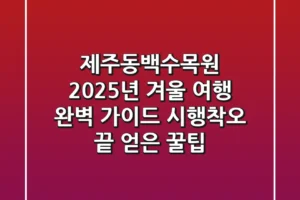 제주동백수목원, 2025년 겨울 여행 완벽 가이드: 시행착오 끝 얻은 꿀팁!