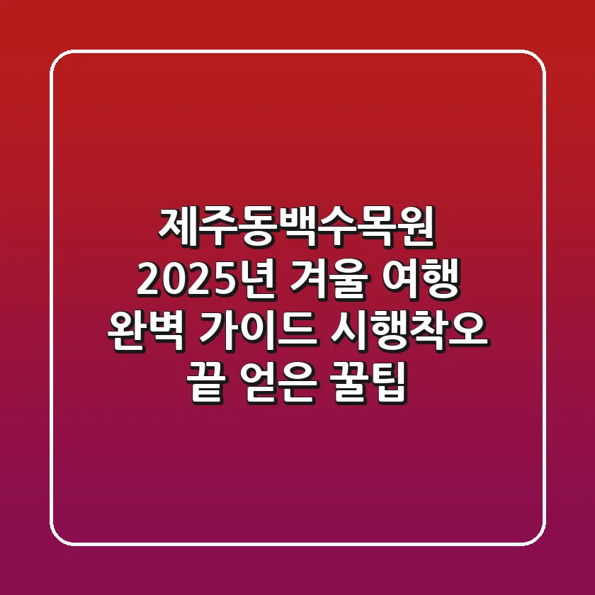 제주동백수목원, 2025년 겨울 여행 완벽 가이드: 시행착오 끝 얻은 꿀팁!