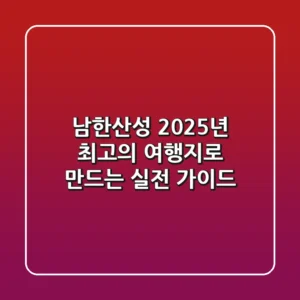 남한산성, 2025년 최고의 여행지로 만드는 실전 가이드
