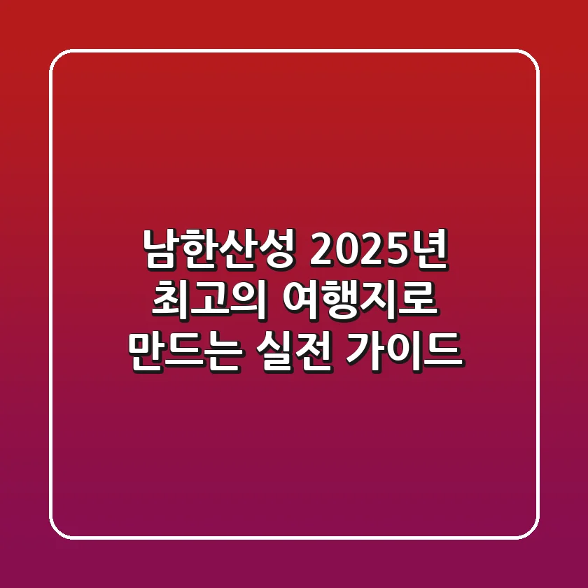 남한산성, 2025년 최고의 여행지로 만드는 실전 가이드