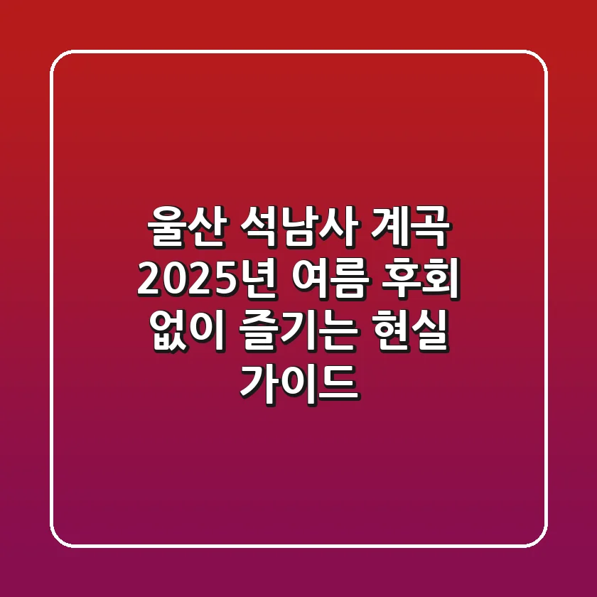 울산 석남사 계곡 2025년 여름, 후회 없이 즐기는 현실 가이드