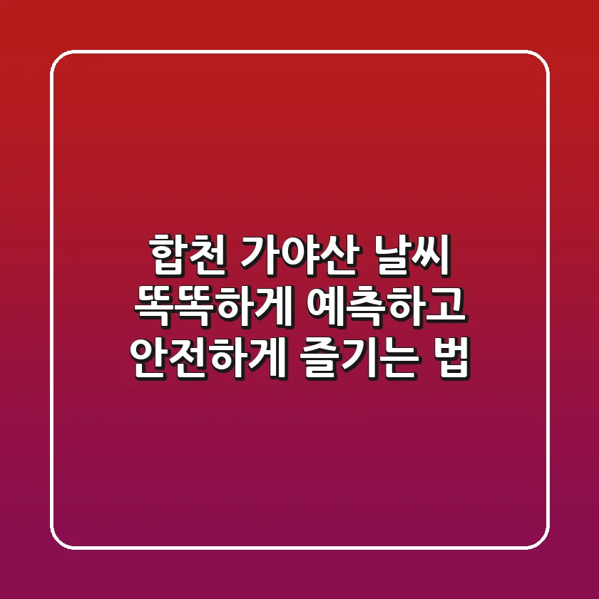 합천 가야산 날씨, 똑똑하게 예측하고 안전하게 즐기는 법