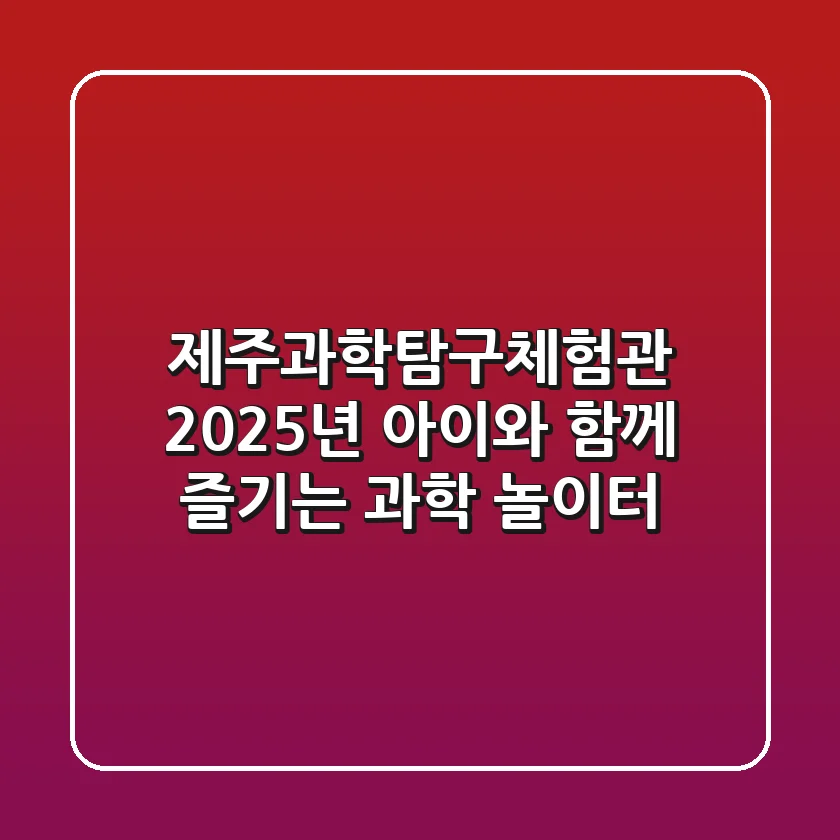 제주과학탐구체험관, 2025년 아이와 함께 즐기는 과학 놀이터!