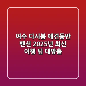 여수 다시봄 애견동반 펜션, 2025년 최신 여행 팁 대방출!