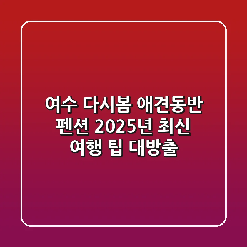 여수 다시봄 애견동반 펜션, 2025년 최신 여행 팁 대방출!