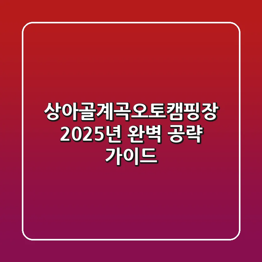 상아골계곡오토캠핑장, 2025년 완벽 공략 가이드