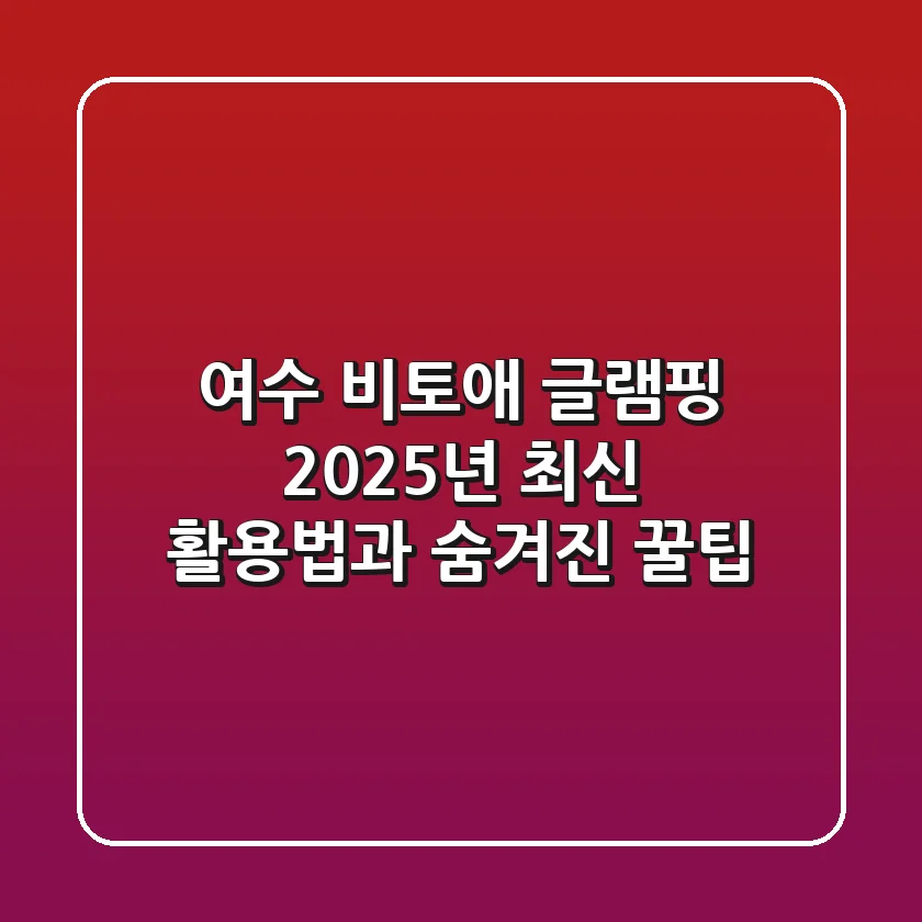 여수 비토애 글램핑: 2025년 최신 활용법과 숨겨진 꿀팁