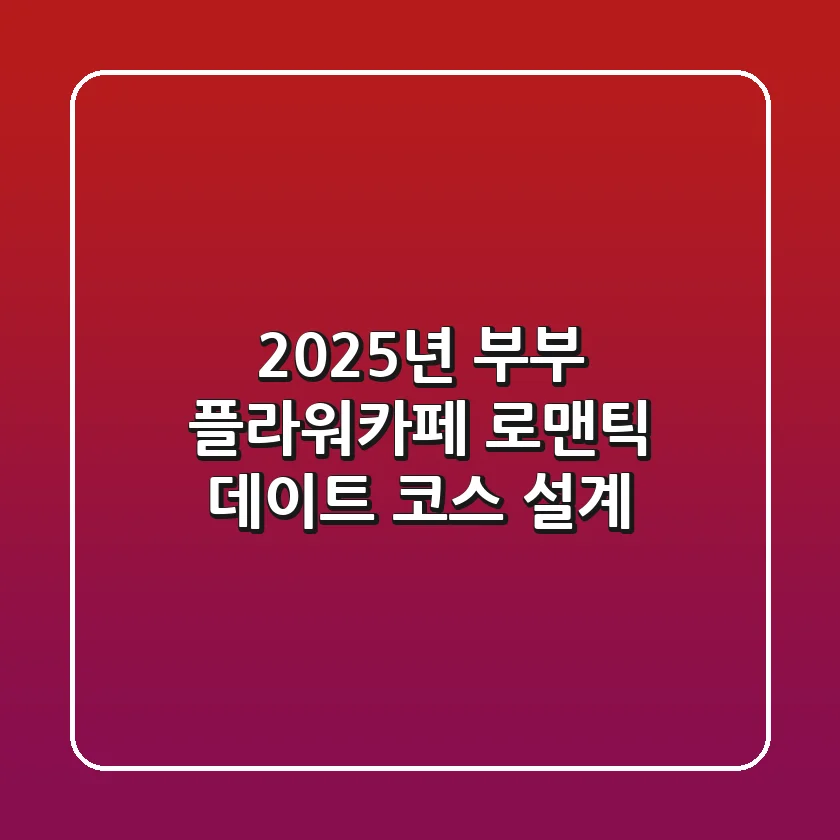 2025년 부부 플라워카페, 로맨틱 데이트 코스 설계
