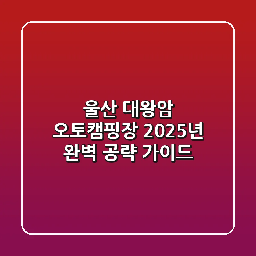 울산 대왕암 오토캠핑장, 2025년 완벽 공략 가이드!