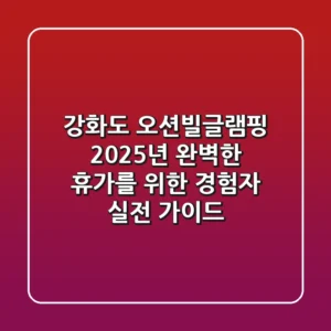 강화도 오션빌글램핑: 2025년 완벽한 휴가를 위한 경험자 실전 가이드