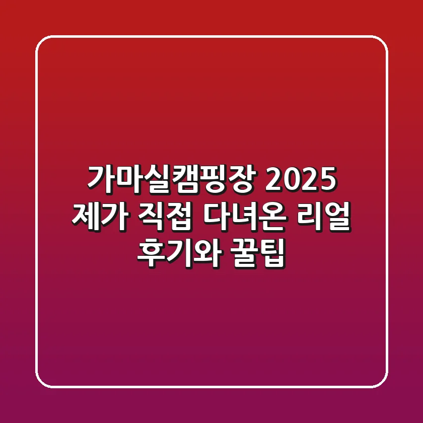 가마실캠핑장 2025: 제가 직접 다녀온 리얼 후기와 꿀팁