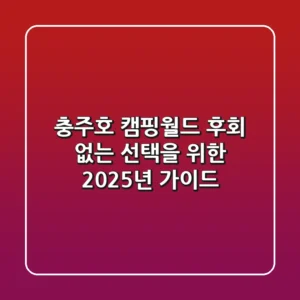 충주호 캠핑월드, 후회 없는 선택을 위한 2025년 가이드
