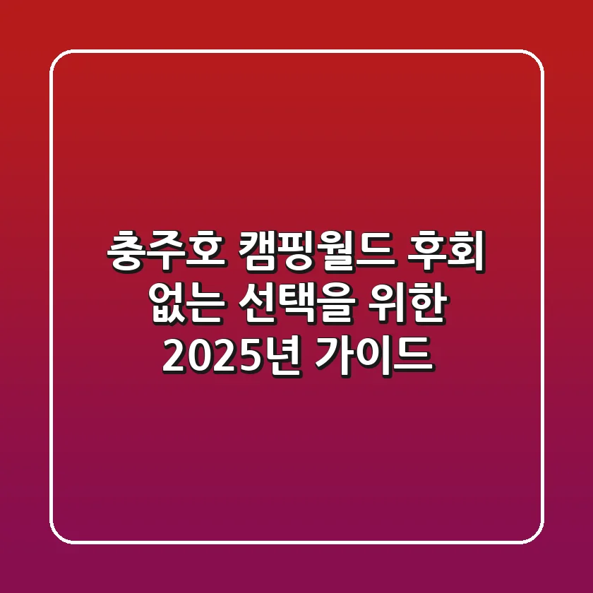 충주호 캠핑월드, 후회 없는 선택을 위한 2025년 가이드