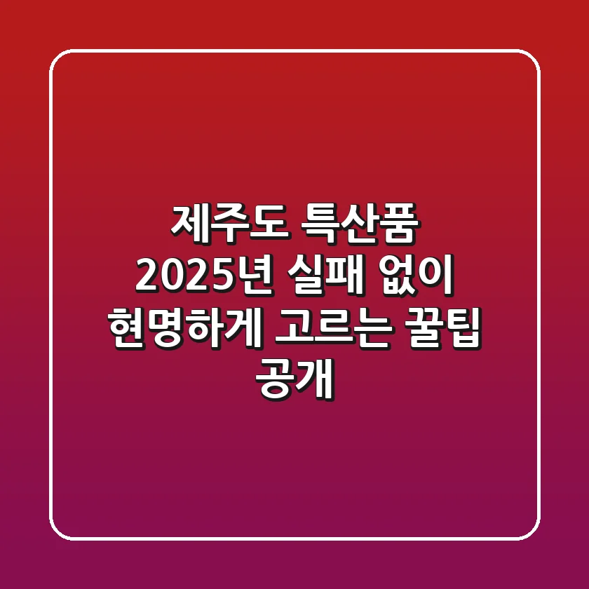 제주도 특산품, 2025년 실패 없이 현명하게 고르는 꿀팁 공개!