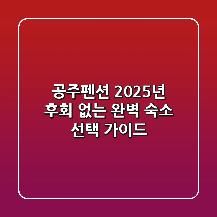 공주펜션, 2025년 후회 없는 완벽 숙소 선택 가이드