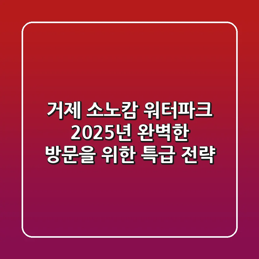 거제 소노캄 워터파크, 2025년 완벽한 방문을 위한 특급 전략