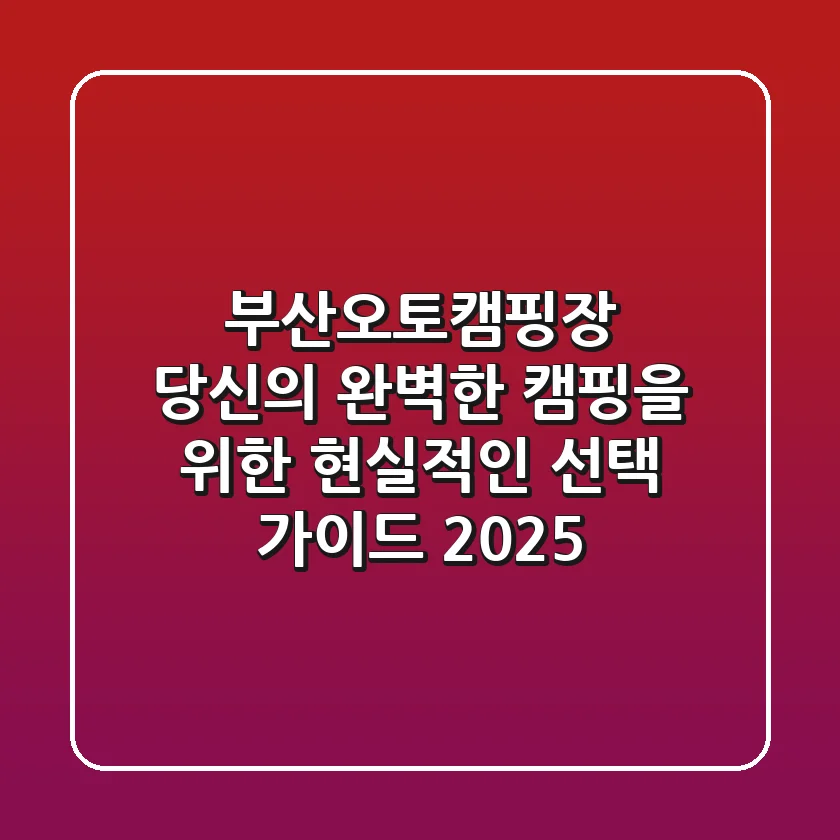 부산오토캠핑장, 당신의 완벽한 캠핑을 위한 현실적인 선택 가이드 2025