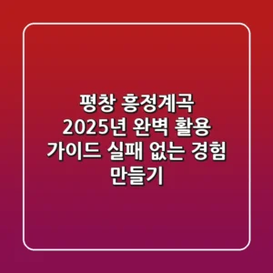 평창 흥정계곡, 2025년 완벽 활용 가이드: 실패 없는 경험 만들기