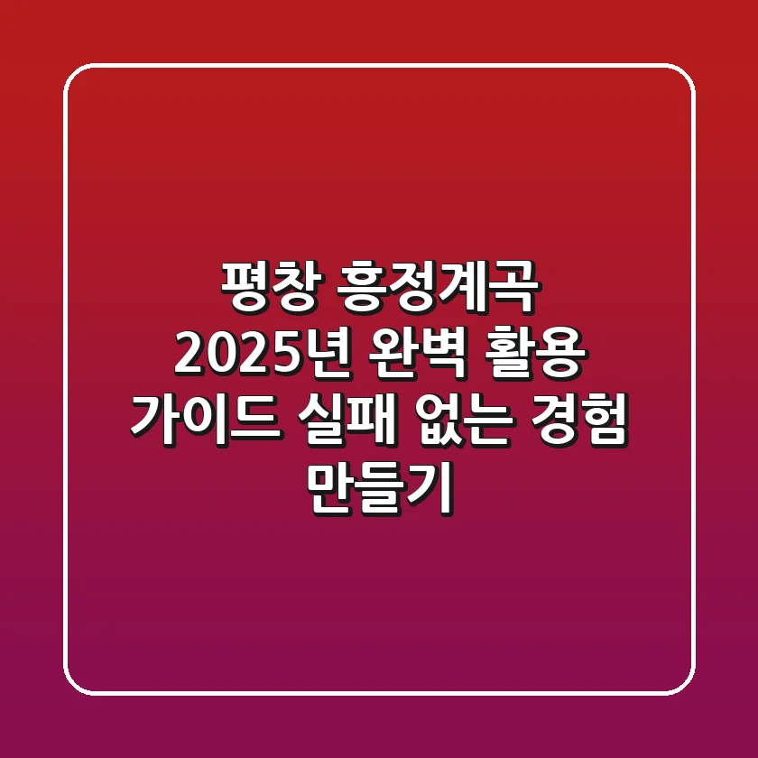 평창 흥정계곡, 2025년 완벽 활용 가이드: 실패 없는 경험 만들기