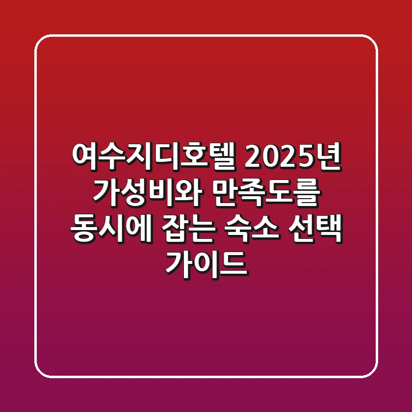 여수지디호텔: 2025년 가성비와 만족도를 동시에 잡는 숙소 선택 가이드